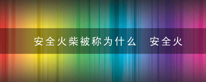 安全火柴被称为什么 安全火柴又叫什么